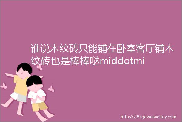 谁说木纹砖只能铺在卧室客厅铺木纹砖也是棒棒哒middotmiddotmiddotmiddotmiddotmiddot