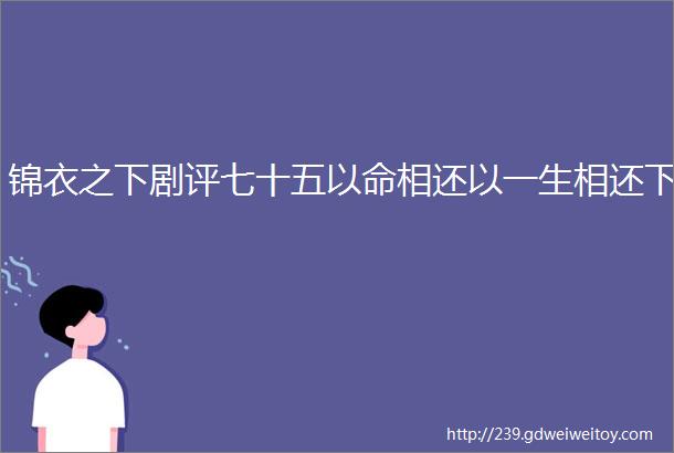 锦衣之下剧评七十五以命相还以一生相还下