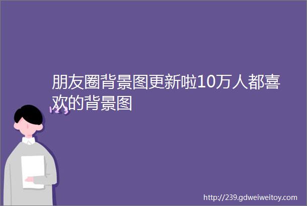 朋友圈背景图更新啦10万人都喜欢的背景图