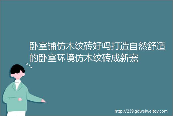 卧室铺仿木纹砖好吗打造自然舒适的卧室环境仿木纹砖成新宠